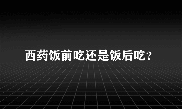 西药饭前吃还是饭后吃？