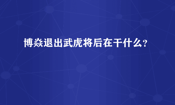 博焱退出武虎将后在干什么？