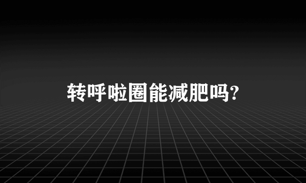 转呼啦圈能减肥吗?