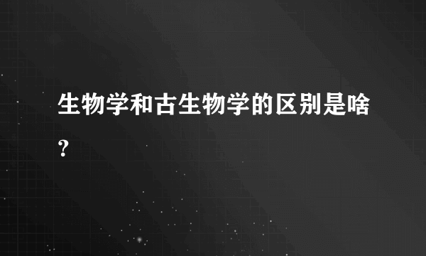 生物学和古生物学的区别是啥？