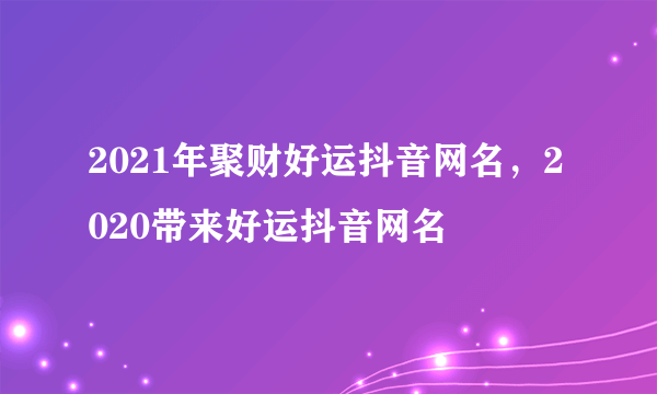 2021年聚财好运抖音网名，2020带来好运抖音网名