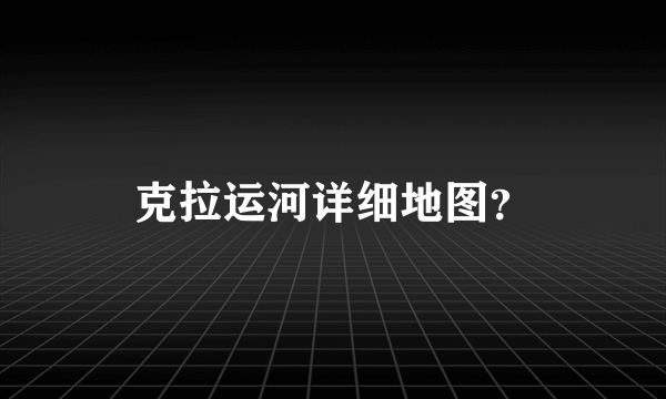 克拉运河详细地图？