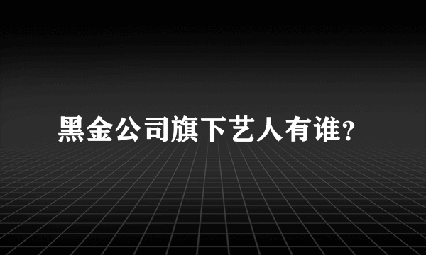 黑金公司旗下艺人有谁？