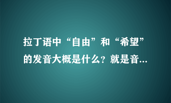 拉丁语中“自由”和“希望”的发音大概是什么？就是音译成汉语后