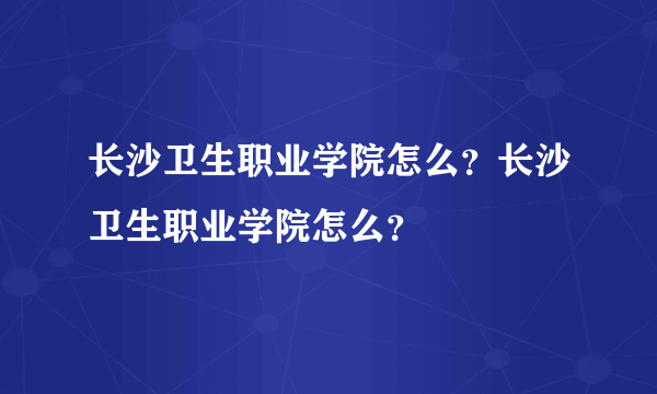 长沙卫生职业学院怎么？长沙卫生职业学院怎么？