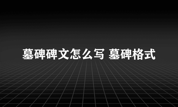 墓碑碑文怎么写 墓碑格式