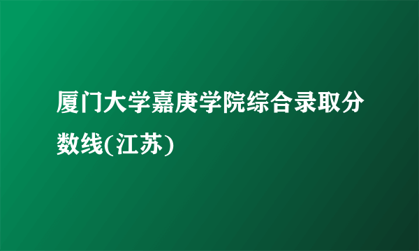 厦门大学嘉庚学院综合录取分数线(江苏)