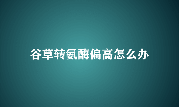 谷草转氨酶偏高怎么办