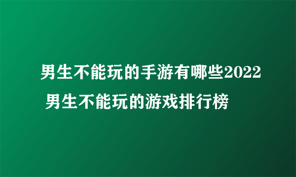 男生不能玩的手游有哪些2022 男生不能玩的游戏排行榜