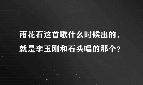 雨花石这首歌什么时候出的，就是李玉刚和石头唱的那个？