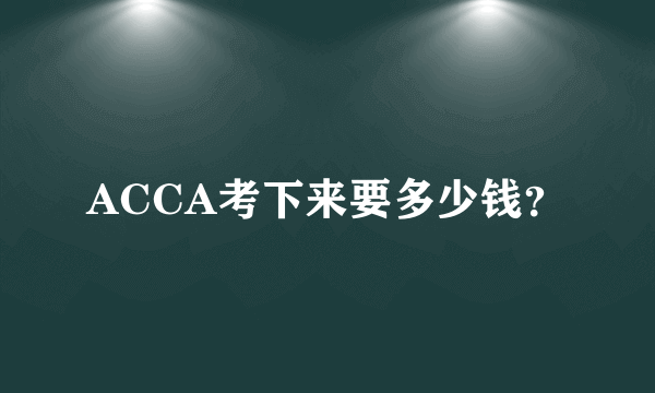 ACCA考下来要多少钱？