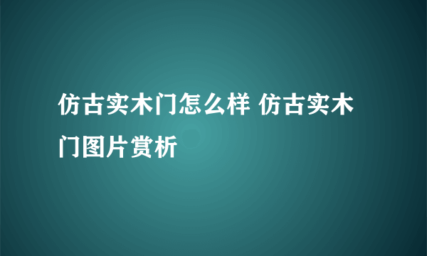 仿古实木门怎么样 仿古实木门图片赏析