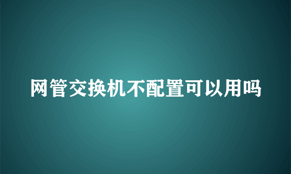 网管交换机不配置可以用吗