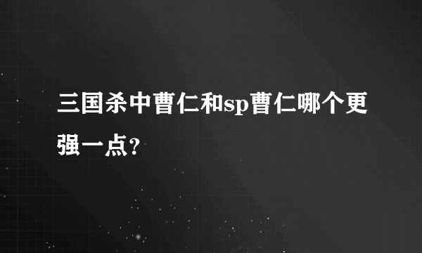 三国杀中曹仁和sp曹仁哪个更强一点？