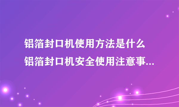 铝箔封口机使用方法是什么 铝箔封口机安全使用注意事项有哪些