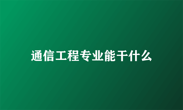 通信工程专业能干什么