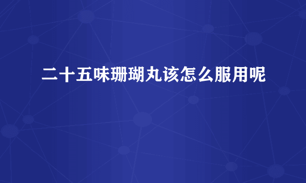 二十五味珊瑚丸该怎么服用呢