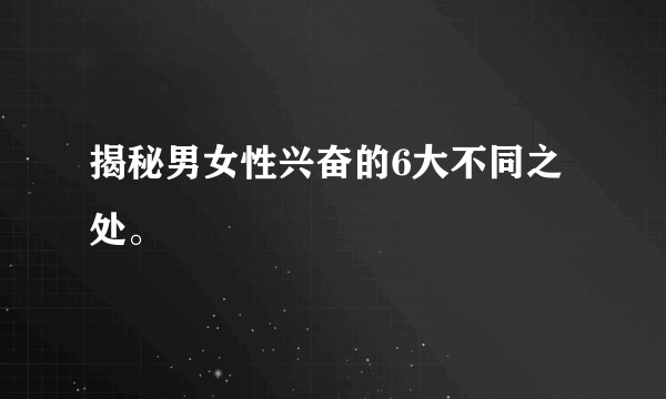 揭秘男女性兴奋的6大不同之处。