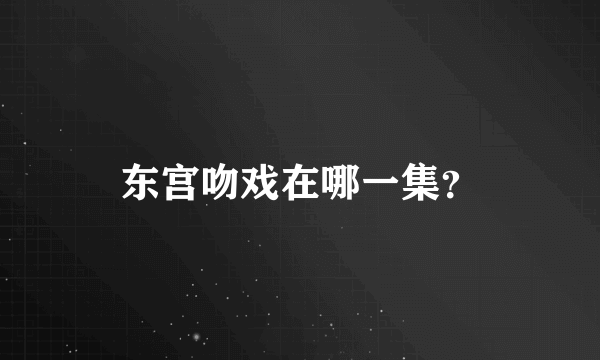 东宫吻戏在哪一集？