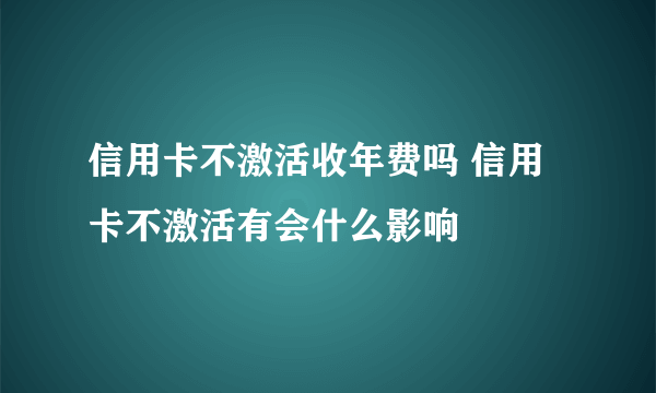 信用卡不激活收年费吗 信用卡不激活有会什么影响