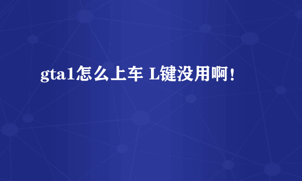 gta1怎么上车 L键没用啊！