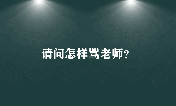 请问怎样骂老师？