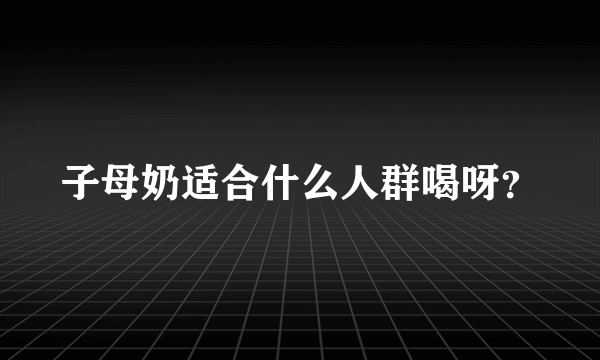 子母奶适合什么人群喝呀？