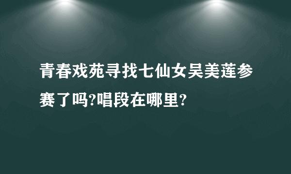 青春戏苑寻找七仙女吴美莲参赛了吗?唱段在哪里?