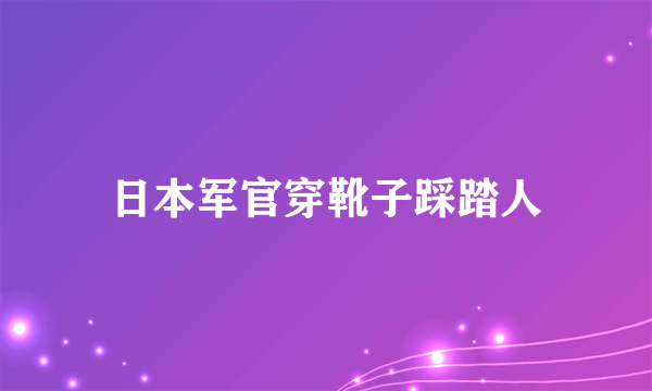 日本军官穿靴子踩踏人