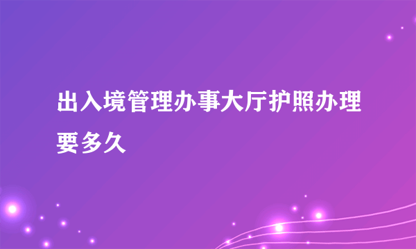 出入境管理办事大厅护照办理要多久