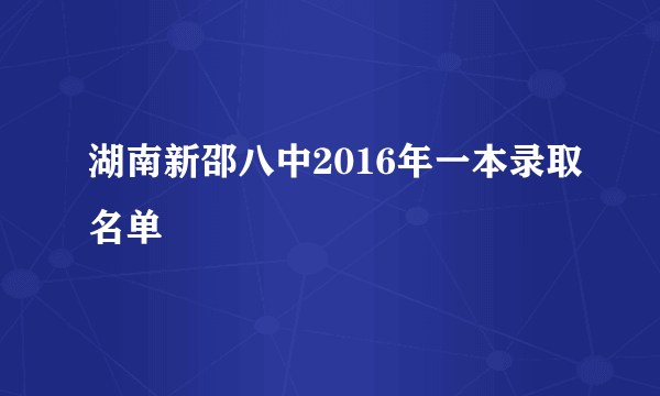 湖南新邵八中2016年一本录取名单