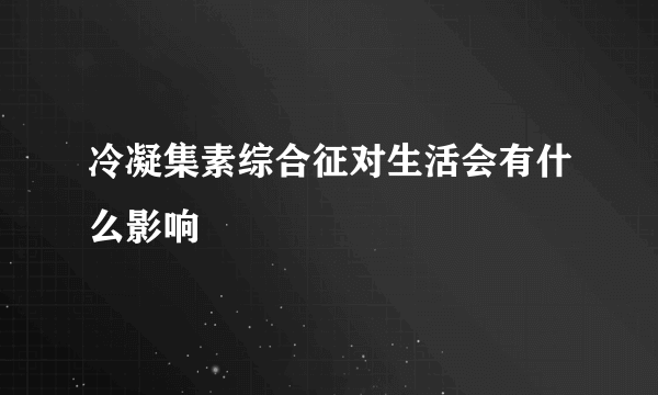 冷凝集素综合征对生活会有什么影响