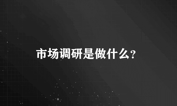 市场调研是做什么？