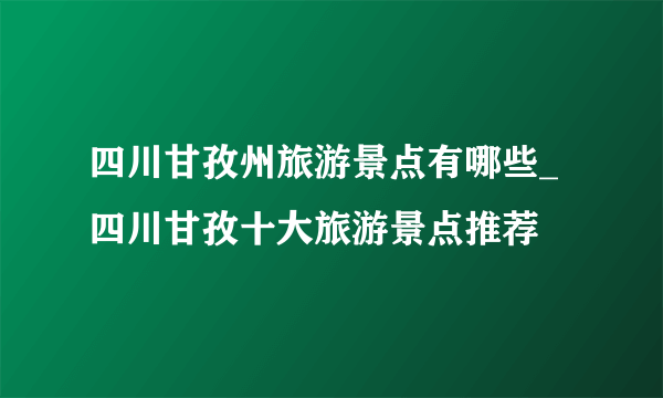 四川甘孜州旅游景点有哪些_四川甘孜十大旅游景点推荐