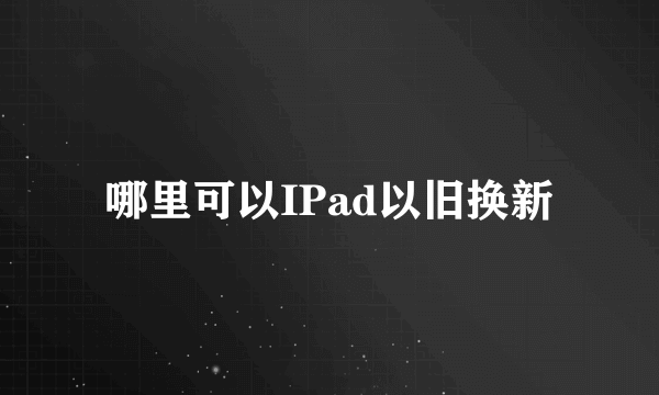 哪里可以IPad以旧换新