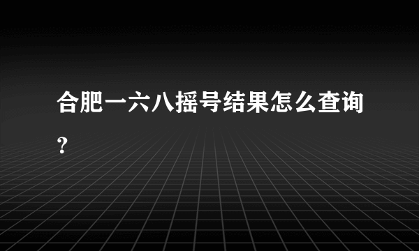 合肥一六八摇号结果怎么查询？