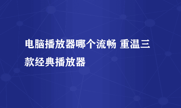 电脑播放器哪个流畅 重温三款经典播放器