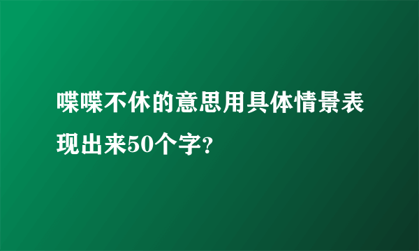 喋喋不休的意思用具体情景表现出来50个字？