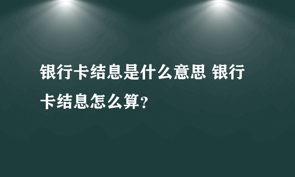 银行卡结息是什么意思 银行卡结息怎么算？