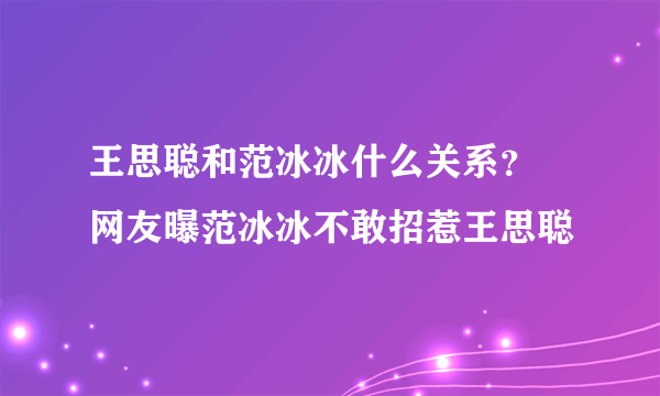 王思聪和范冰冰什么关系？ 网友曝范冰冰不敢招惹王思聪