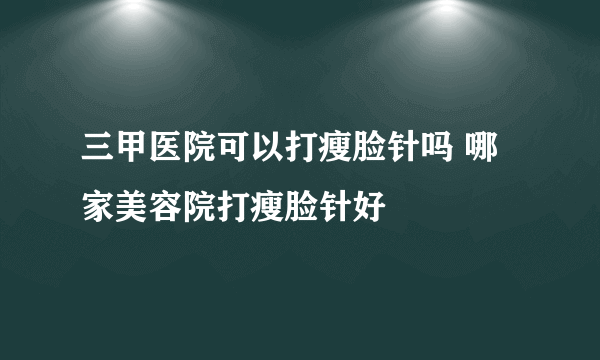 三甲医院可以打瘦脸针吗 哪家美容院打瘦脸针好