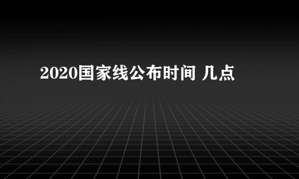 2020国家线公布时间 几点