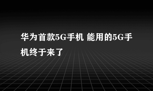 华为首款5G手机 能用的5G手机终于来了