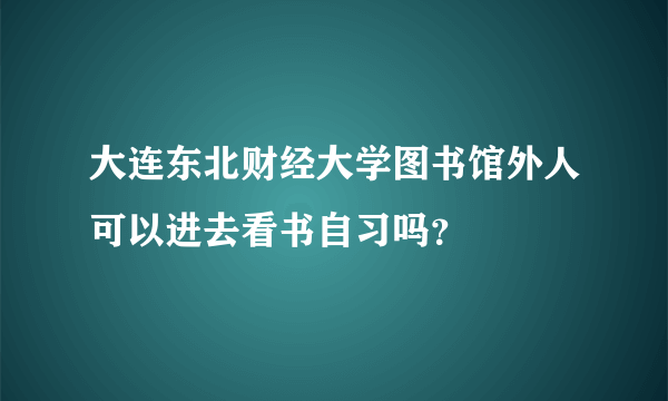 大连东北财经大学图书馆外人可以进去看书自习吗？