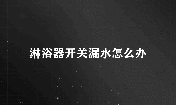 淋浴器开关漏水怎么办