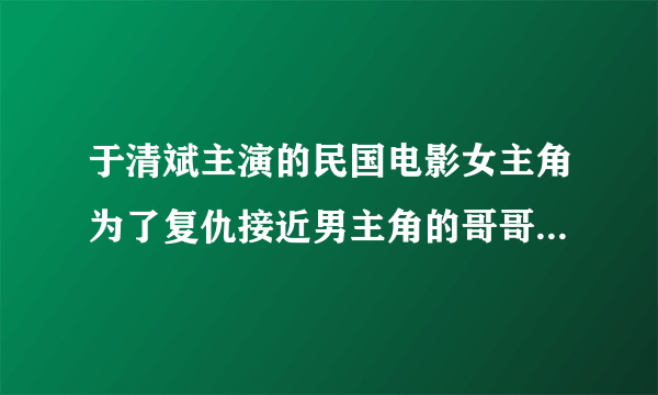 于清斌主演的民国电影女主角为了复仇接近男主角的哥哥，是什么电影