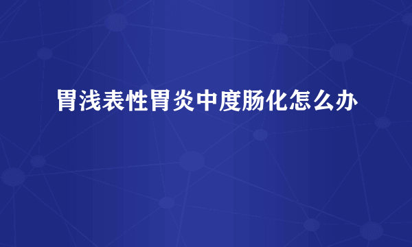 胃浅表性胃炎中度肠化怎么办