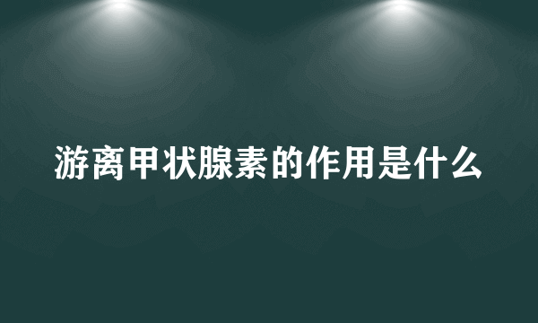 游离甲状腺素的作用是什么