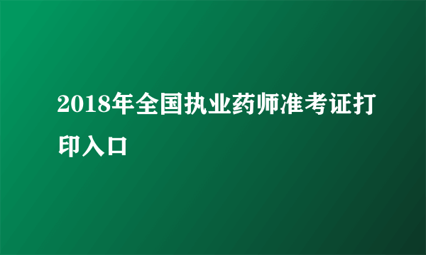 2018年全国执业药师准考证打印入口