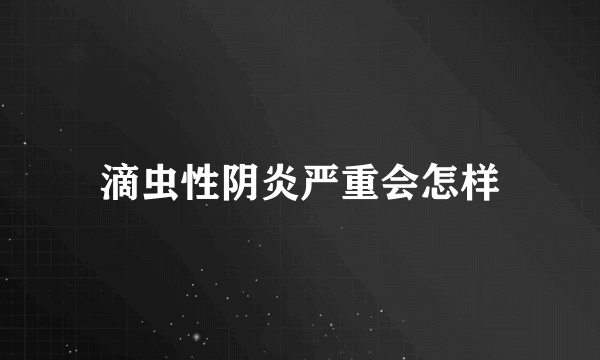 滴虫性阴炎严重会怎样